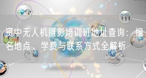 资中无人机摄影培训班地址查询:报名地点、学费与联系方式全解析