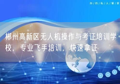 郴州高新区无人机操作与考证培训学校，专业飞手培训，快速拿证