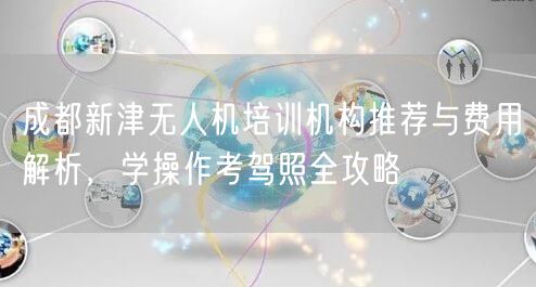 成都新津无人机培训机构推荐与费用解析,学操作考驾照全攻略 成都新津无人机培训机构推荐与费用解析,学操作考驾照全攻略