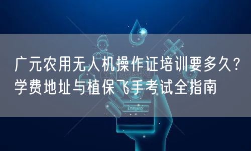 广元农用无人机操作证培训要多久？学费地址与植保飞手考试全指南