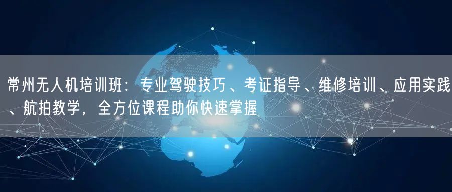 常州无人机培训班：专业驾驶技巧、考证指导、维修培训、应用实践、航拍教学，全方位课程助你快速掌握