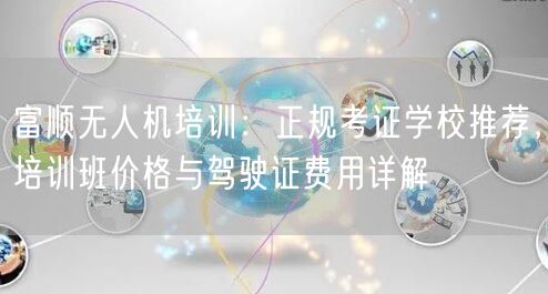 富顺无人机培训:正规考证学校推荐,培训班价格与驾驶证费用详解