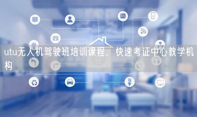 utu无人机驾驶班培训课程，快速考证中心教学机构