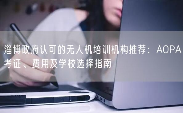 淄博政府认可的无人机培训机构推荐：AOPA考证、费用及学校选择指南