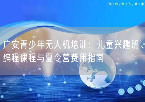 广安青少年无人机培训：儿童兴趣班、编程课程与夏令营费用指南