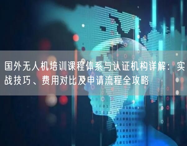 国外无人机培训课程体系与认证机构详解:实战技巧、费用对比及申请流程全攻略 国外无人机培训课程体系与认证机构详解:实战技巧、费用对比及申请流程全攻略