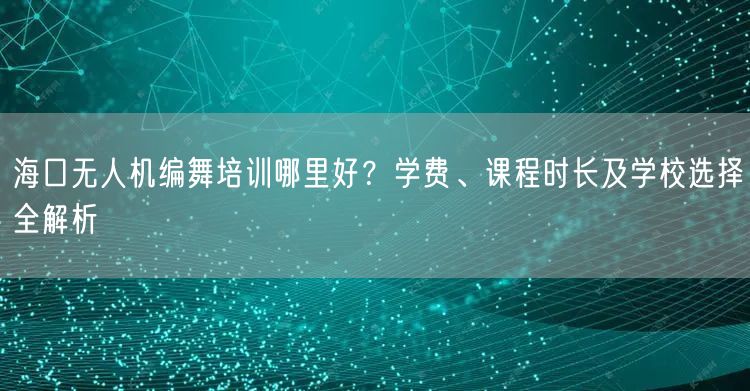 海口无人机编舞培训哪里好?学费、课程时长及学校选择全解析