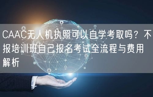 CAAC无人机执照可以自学考取吗?不报培训班自己报名考试全流程与费用解析 CAAC无人机执照可以自学考取吗?不报培训班自己报名考试全流程与费用解析