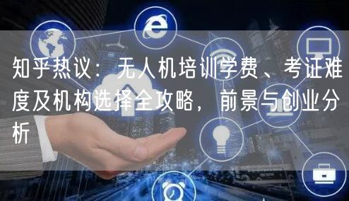 知乎热议:无人机培训学费、考证难度及机构选择全攻略,前景与创业分析