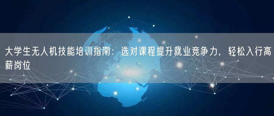 大学生无人机技能培训指南：选对课程提升就业竞争力，轻松入行高薪岗位