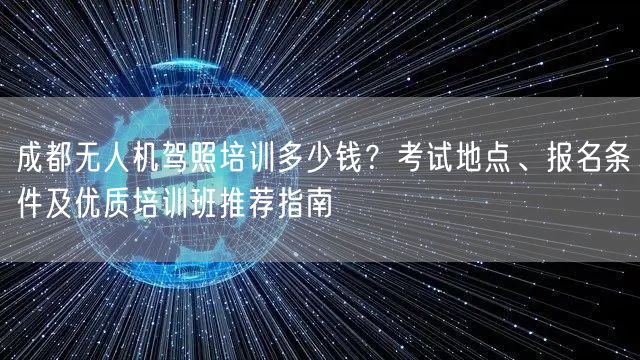 成都无人机驾照培训多少钱？考试地点、报名条件及优质培训班推荐指南