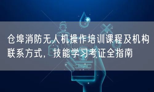 仓埠消防无人机操作培训课程及机构联系方式,技能学习考证全指南 仓埠消防无人机操作培训课程及机构联系方式,技能学习考证全指南