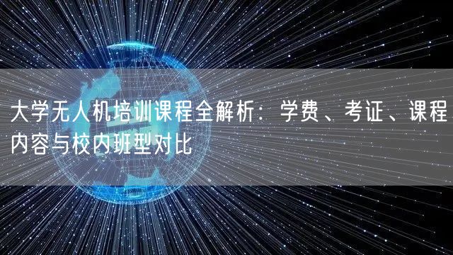 大学无人机培训课程全解析：学费、考证、课程内容与校内班型对比