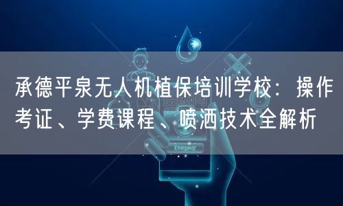 承德平泉无人机植保培训学校:操作考证、学费课程、喷洒技术全解析 承德平泉无人机植保培训学校:操作考证、学费课程、喷洒技术全解析