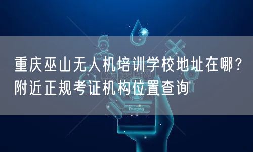 重庆巫山无人机培训学校地址在哪？附近正规考证机构位置查询