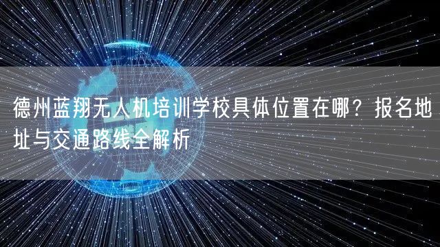 德州蓝翔无人机培训学校具体位置在哪？报名地址与交通路线全解析