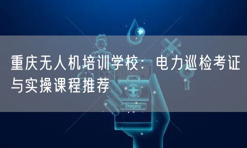 重庆无人机培训学校:电力巡检考证与实操课程推荐 重庆无人机培训学校:电力巡检考证与实操课程推荐