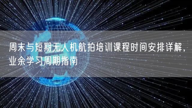 周末与短期无人机航拍培训课程时间安排详解,业余学习周期指南