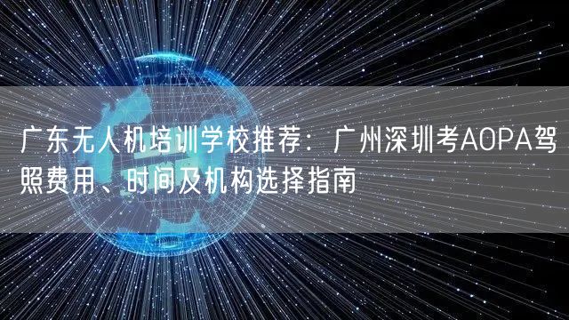 广东无人机培训学校推荐：广州深圳考AOPA驾照费用、时间及机构选择指南
