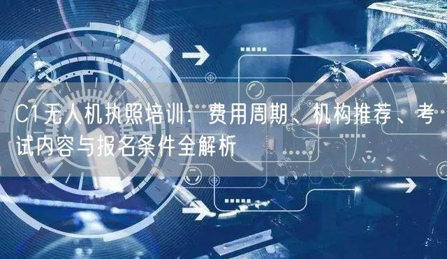 C1无人机执照培训：费用周期、机构推荐、考试内容与报名条件全解析