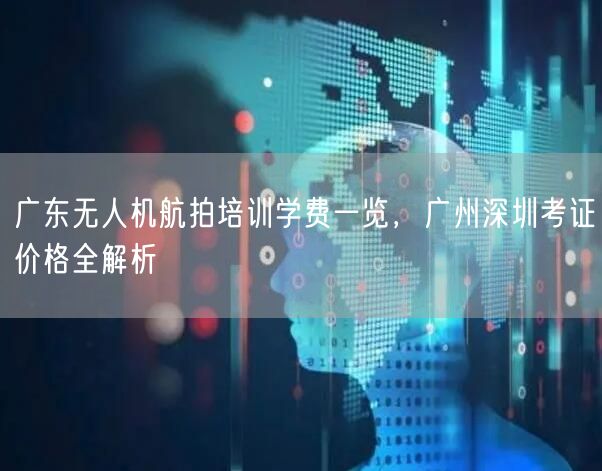 广东无人机航拍培训学费一览，广州深圳考证价格全解析