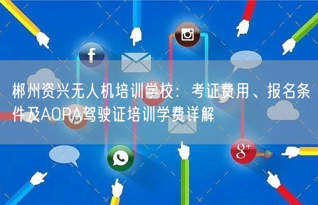 郴州资兴无人机培训学校：考证费用、报名条件及AOPA驾驶证培训学费详解