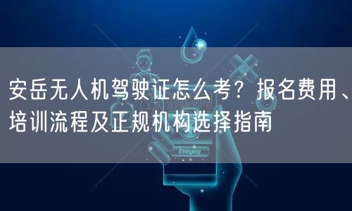 安岳无人机驾驶证怎么考?报名费用、培训流程及正规机构选择指南 安岳无人机驾驶证怎么考?报名费用、培训流程及正规机构选择指南