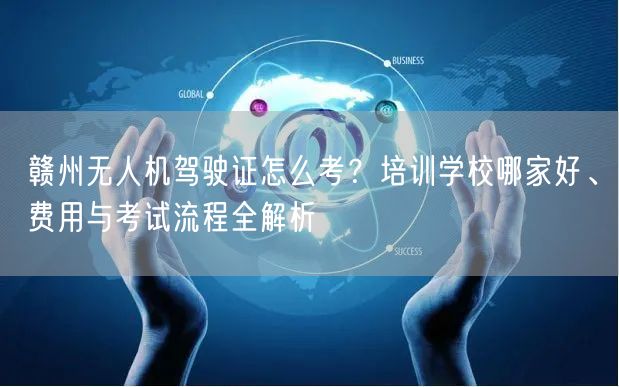 赣州无人机驾驶证怎么考？培训学校哪家好、费用与考试流程全解析