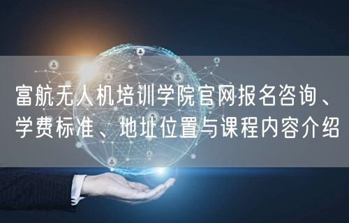 富航无人机培训学院官网报名咨询、学费标准、地址位置与课程内容介绍