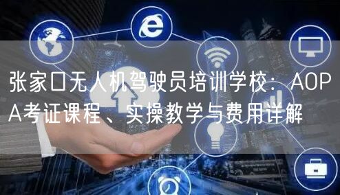 张家口无人机驾驶员培训学校:AOPA考证课程、实操教学与费用详解