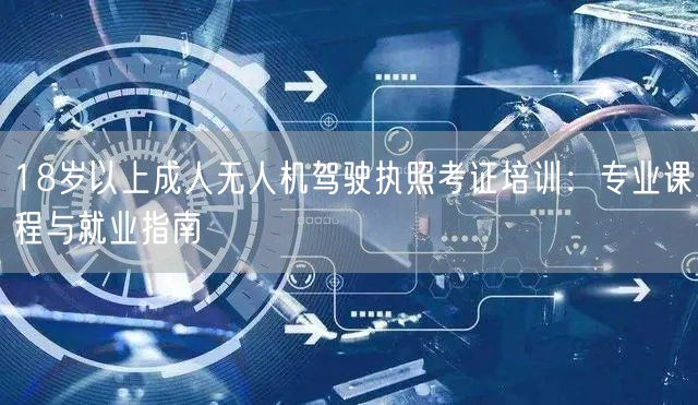 18岁以上成人无人机驾驶执照考证培训:专业课程与就业指南