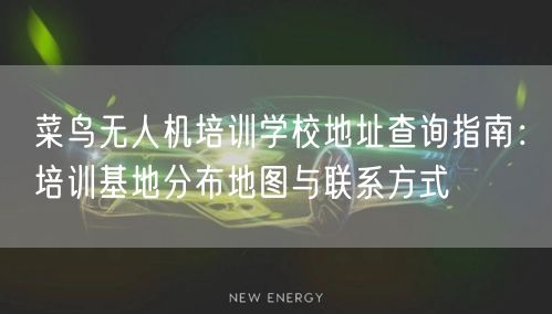 菜鸟无人机培训学校地址查询指南:培训基地分布地图与联系方式 菜鸟无人机培训学校地址查询指南:培训基地分布地图与联系方式