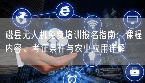 磁县无人机免费培训报名指南：课程内容、考证条件与农业应用详解
