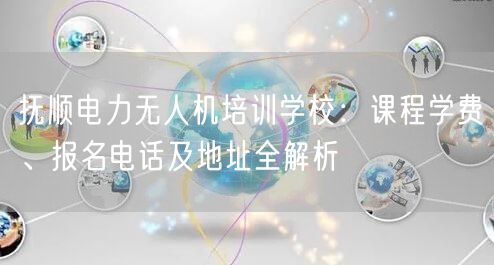抚顺电力无人机培训学校:课程学费、报名电话及地址全解析