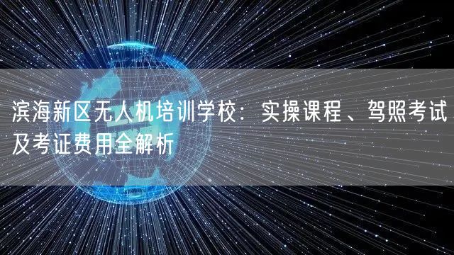 滨海新区无人机培训学校:实操课程、驾照考试及考证费用全解析 滨海新区无人机培训学校:实操课程、驾照考试及考证费用全解析