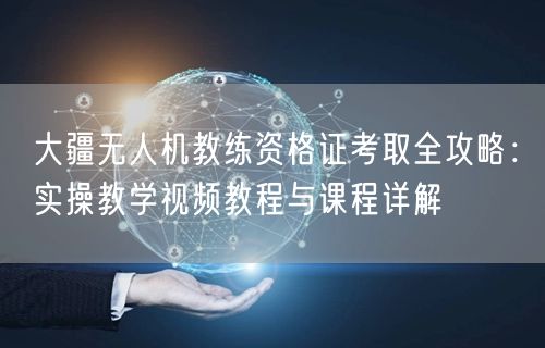 大疆无人机教练资格证考取全攻略:实操教学视频教程与课程详解 大疆无人机教练资格证考取全攻略:实操教学视频教程与课程详解