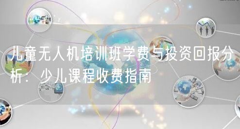 儿童无人机培训班学费与投资回报分析:少儿课程收费指南
