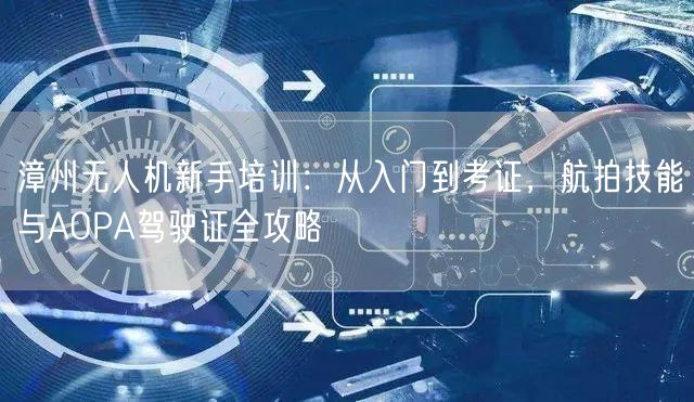 漳州无人机新手培训：从入门到考证，航拍技能与AOPA驾驶证全攻略