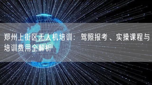 郑州上街区无人机培训：驾照报考、实操课程与培训费用全解析