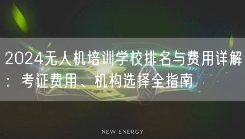 2024无人机培训学校排名与费用详解:考证费用、机构选择全指南 2024无人机培训学校排名与费用详解:考证费用、机构选择全指南