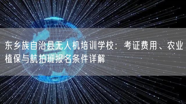 东乡族自治县无人机培训学校：考证费用、农业植保与航拍班报名条件详解