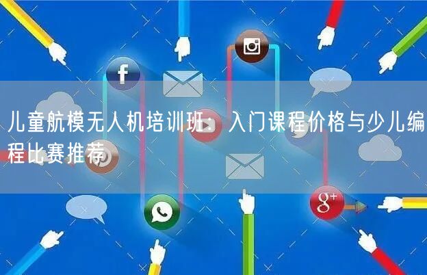 儿童航模无人机培训班:入门课程价格与少儿编程比赛推荐
