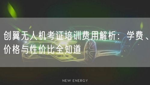创翼无人机考证培训费用解析:学费、价格与性价比全知道 创翼无人机考证培训费用解析:学费、价格与性价比全知道