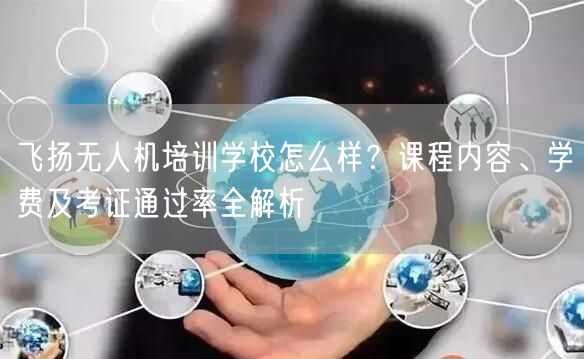 飞扬无人机培训学校怎么样？课程内容、学费及考证通过率全解析