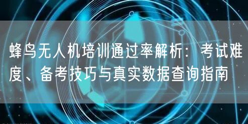 蜂鸟无人机培训通过率解析：考试难度、备考技巧与真实数据查询指南
