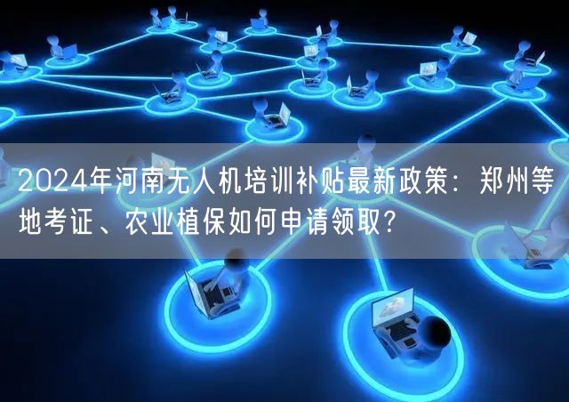 2024年河南无人机培训补贴最新政策:郑州等地考证、农业植保如何申请领取? 2024年河南无人机培训补贴最新政策:郑州等地考证、农业植保如何申请领取?