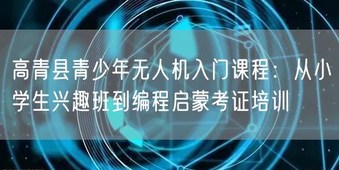 高青县青少年无人机入门课程:从小学生兴趣班到编程启蒙考证培训