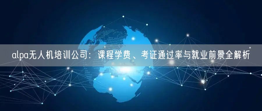 alpa无人机培训公司:课程学费、考证通过率与就业前景全解析