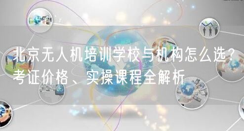 北京无人机培训学校与机构怎么选？考证价格、实操课程全解析