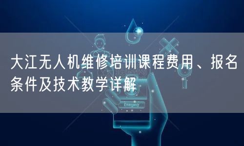 大江无人机维修培训课程费用、报名条件及技术教学详解